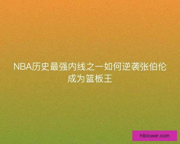 NBA历史最强内线之一如何逆袭张伯伦成为篮板王