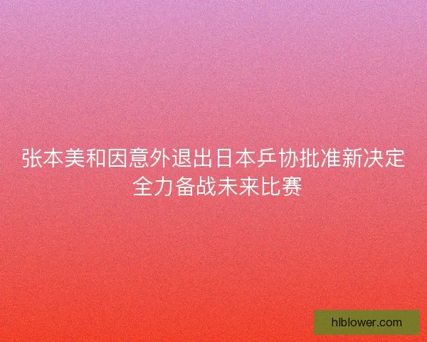 张本美和因意外退出日本乒协批准新决定 全力备战未来比赛