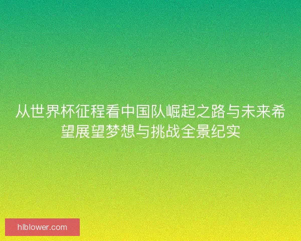 从世界杯征程看中国队崛起之路与未来希望展望梦想与挑战全景纪实 从世界杯征程看中国队崛起之路与未来希望展望梦想与挑战全景纪实
