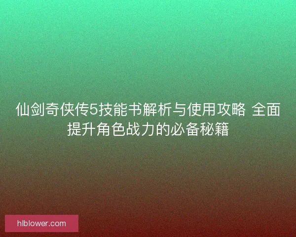 仙剑奇侠传5技能书解析与使用攻略 全面提升角色战力的必备秘籍