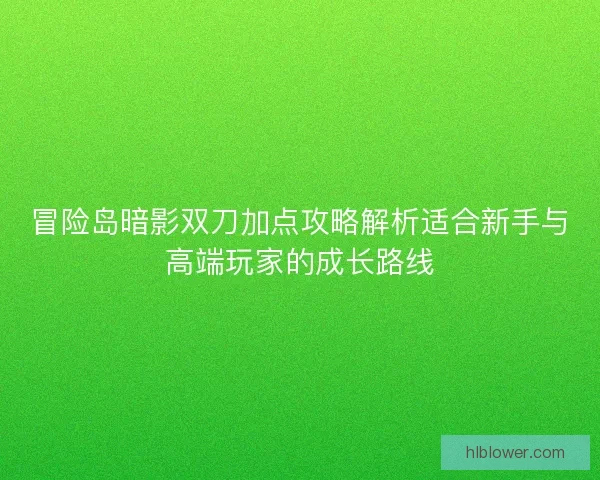 冒险岛暗影双刀加点攻略解析适合新手与高端玩家的成长路线 冒险岛暗影双刀加点攻略解析适合新手与高端玩家的成长路线