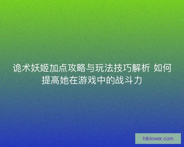 诡术妖姬加点攻略与玩法技巧解析 如何提高她在游戏中的战斗力