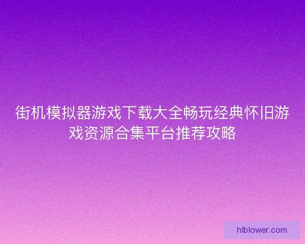 街机模拟器游戏下载大全畅玩经典怀旧游戏资源合集平台推荐攻略