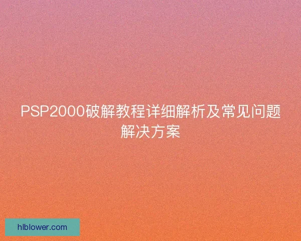 PSP2000破解教程详细解析及常见问题解决方案