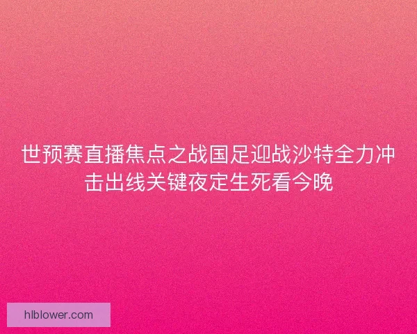 世预赛直播焦点之战国足迎战沙特全力冲击出线关键夜定生死看今晚