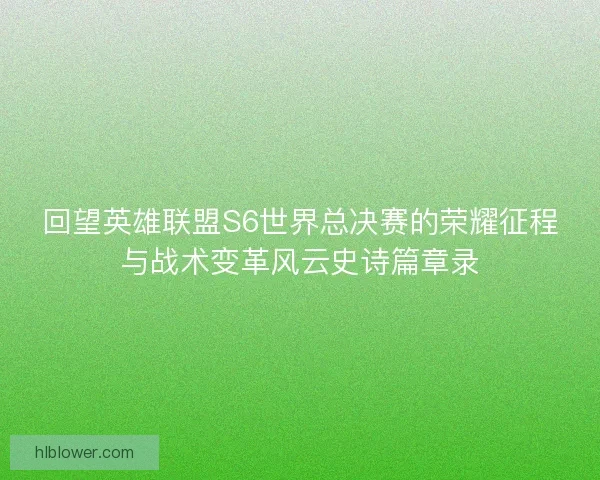 回望英雄联盟S6世界总决赛的荣耀征程与战术变革风云史诗篇章录
