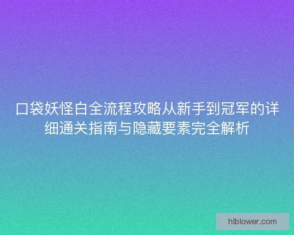 口袋妖怪白全流程攻略从新手到冠军的详细通关指南与隐藏要素完全解析