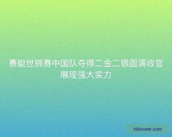 赛艇世锦赛中国队夺得二金二银圆满收官展现强大实力