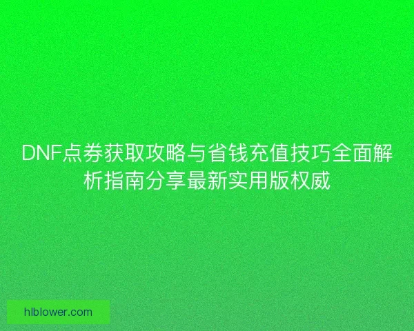DNF点券获取攻略与省钱充值技巧全面解析指南分享最新实用版权威