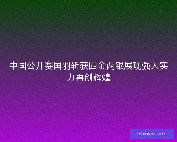 中国公开赛国羽斩获四金两银展现强大实力再创辉煌