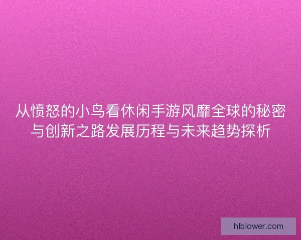 从愤怒的小鸟看休闲手游风靡全球的秘密与创新之路发展历程与未来趋势探析