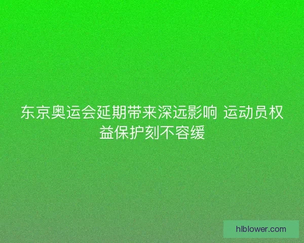 东京奥运会延期带来深远影响 运动员权益保护刻不容缓 东京奥运会延期带来深远影响 运动员权益保护刻不容缓