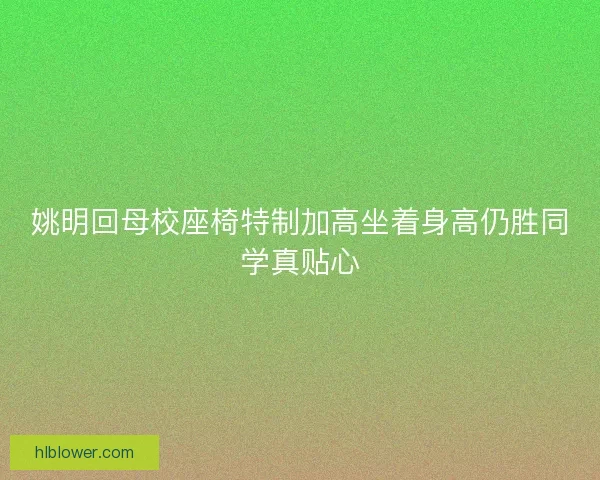 姚明回母校座椅特制加高坐着身高仍胜同学真贴心