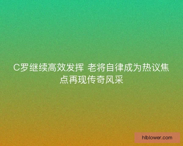 C罗继续高效发挥 老将自律成为热议焦点再现传奇风采
