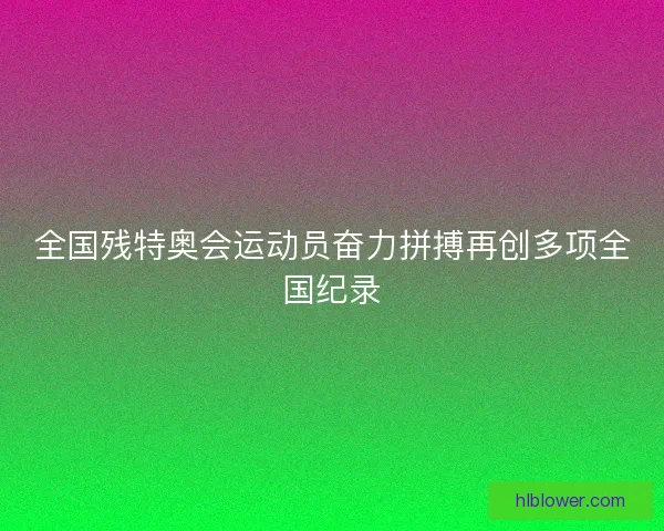 全国残特奥会运动员奋力拼搏再创多项全国纪录