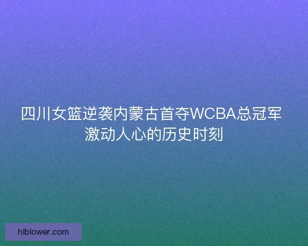 四川女篮逆袭内蒙古首夺WCBA总冠军 激动人心的历史时刻