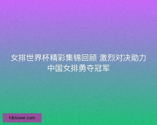女排世界杯精彩集锦回顾 激烈对决助力中国女排勇夺冠军