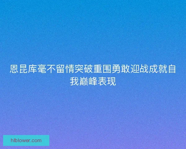 恩昆库毫不留情突破重围勇敢迎战成就自我巅峰表现