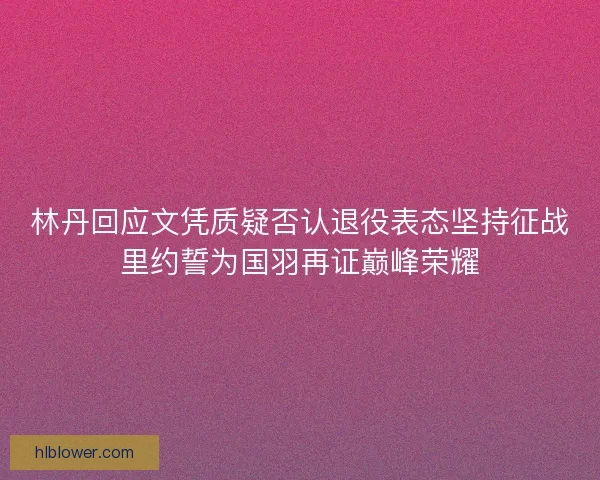 林丹回应文凭质疑否认退役表态坚持征战里约誓为国羽再证巅峰荣耀