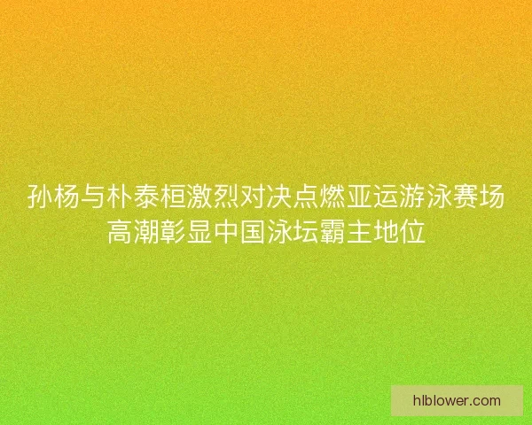 孙杨与朴泰桓激烈对决点燃亚运游泳赛场高潮彰显中国泳坛霸主地位 孙杨与朴泰桓激烈对决点燃亚运游泳赛场高潮彰显中国泳坛霸主地位