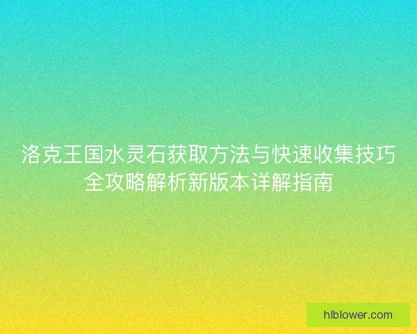 洛克王国水灵石获取方法与快速收集技巧全攻略解析新版本详解指南 洛克王国水灵石获取方法与快速收集技巧全攻略解析新版本详解指南