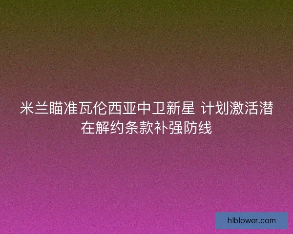 米兰瞄准瓦伦西亚中卫新星 计划激活潜在解约条款补强防线 米兰瞄准瓦伦西亚中卫新星 计划激活潜在解约条款补强防线