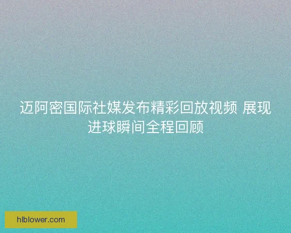 迈阿密国际社媒发布精彩回放视频 展现进球瞬间全程回顾