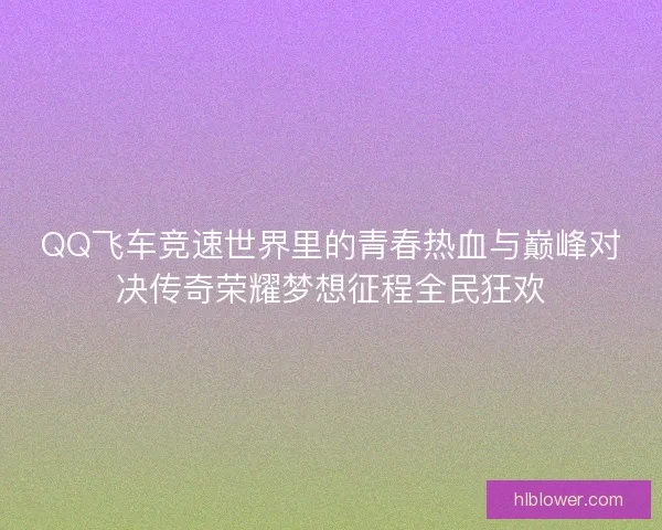 QQ飞车竞速世界里的青春热血与巅峰对决传奇荣耀梦想征程全民狂欢 QQ飞车竞速世界里的青春热血与巅峰对决传奇荣耀梦想征程全民狂欢