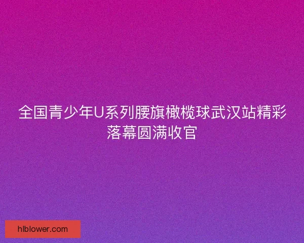 全国青少年U系列腰旗橄榄球武汉站精彩落幕圆满收官