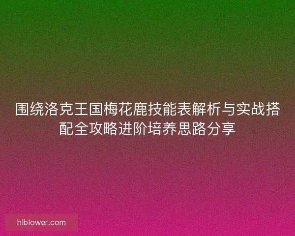 围绕洛克王国梅花鹿技能表解析与实战搭配全攻略进阶培养思路分享