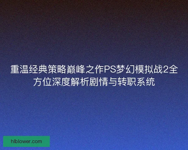 重温经典策略巅峰之作PS梦幻模拟战2全方位深度解析剧情与转职系统