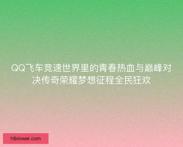 QQ飞车竞速世界里的青春热血与巅峰对决传奇荣耀梦想征程全民狂欢