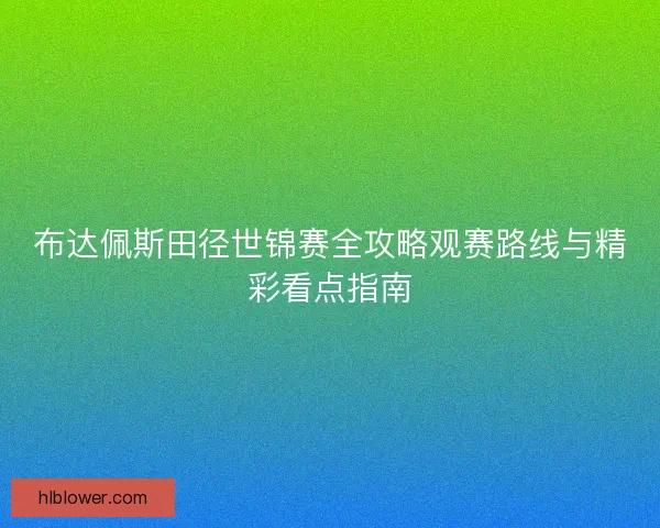 布达佩斯田径世锦赛全攻略观赛路线与精彩看点指南 布达佩斯田径世锦赛全攻略观赛路线与精彩看点指南