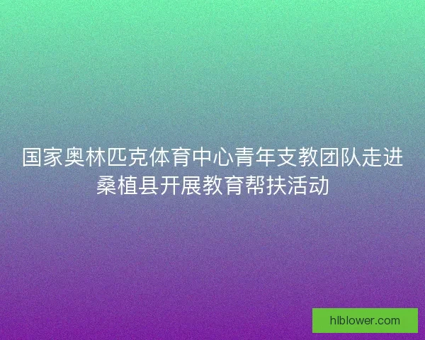国家奥林匹克体育中心青年支教团队走进桑植县开展教育帮扶活动