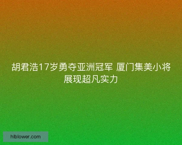 胡君浩17岁勇夺亚洲冠军 厦门集美小将展现超凡实力