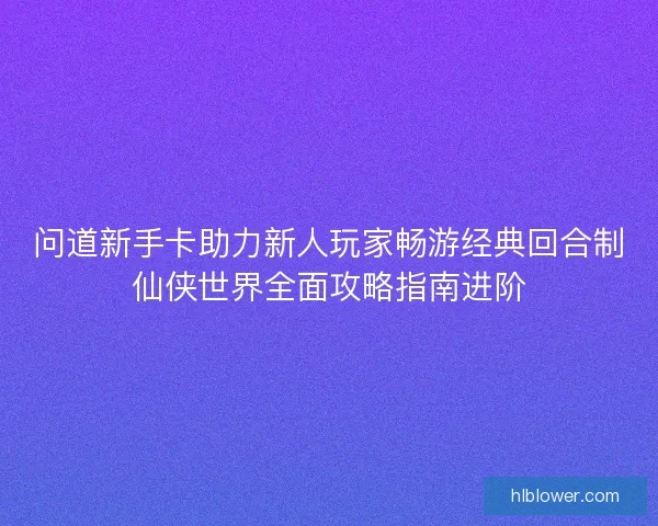 问道新手卡助力新人玩家畅游经典回合制仙侠世界全面攻略指南进阶