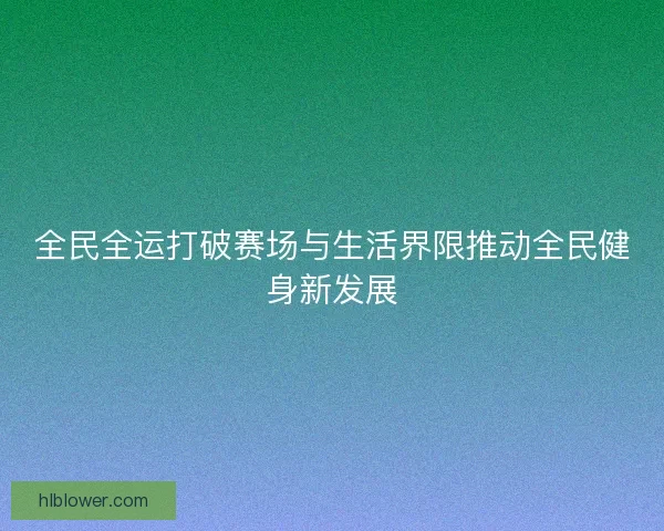 全民全运打破赛场与生活界限推动全民健身新发展
