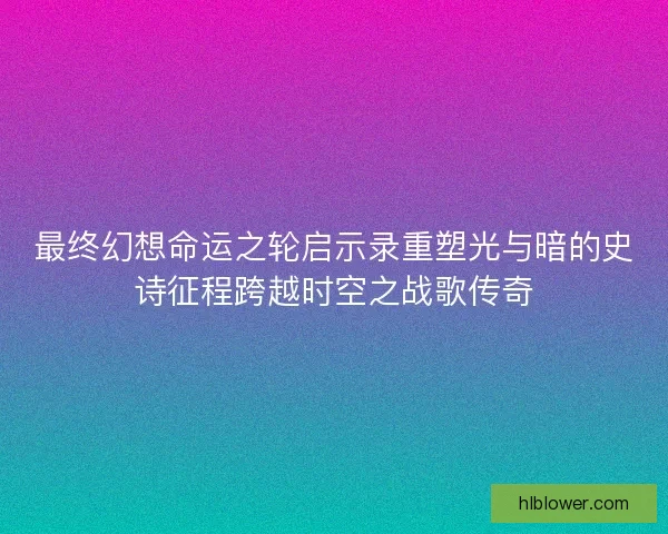 最终幻想命运之轮启示录重塑光与暗的史诗征程跨越时空之战歌传奇