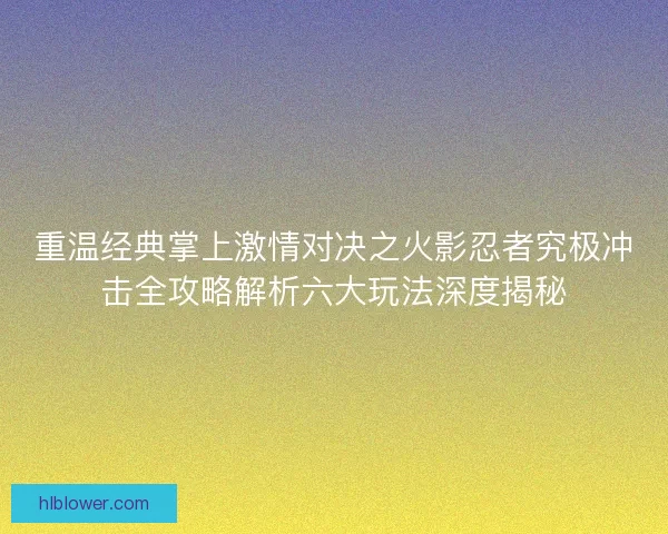 重温经典掌上激情对决之火影忍者究极冲击全攻略解析六大玩法深度揭秘