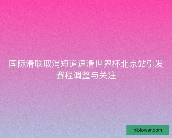国际滑联取消短道速滑世界杯北京站引发赛程调整与关注 国际滑联取消短道速滑世界杯北京站引发赛程调整与关注