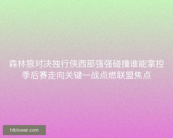森林狼对决独行侠西部强强碰撞谁能掌控季后赛走向关键一战点燃联盟焦点 森林狼对决独行侠西部强强碰撞谁能掌控季后赛走向关键一战点燃联盟焦点