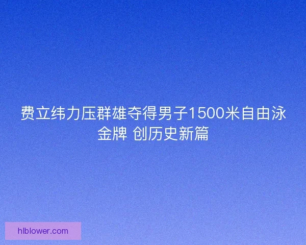 费立纬力压群雄夺得男子1500米自由泳金牌 创历史新篇 费立纬力压群雄夺得男子1500米自由泳金牌 创历史新篇